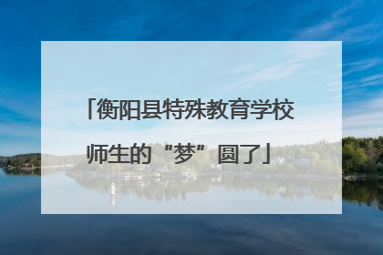 衡阳县特殊教育学校师生的“梦”圆了