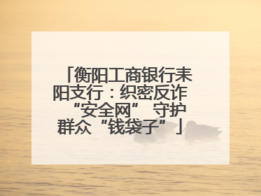 衡阳工商银行耒阳支行：织密反诈“安全网” 守护群众“钱袋子”