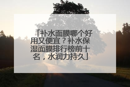 补水面膜哪个好用又便宜？补水保湿面膜排行榜前十名，水润力持久