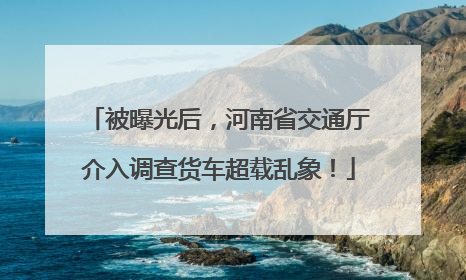 被曝光后，河南省交通厅介入调查货车超载乱象！