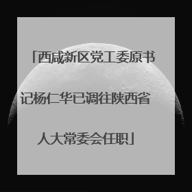 西咸新区党工委原书记杨仁华已调往陕西省人大常委会任职