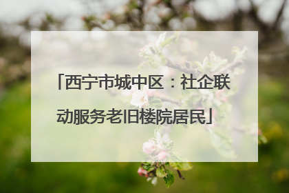 西宁市城中区：社企联动服务老旧楼院居民