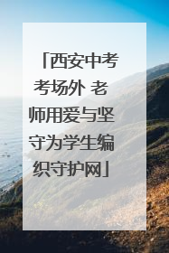 西安中考考场外 老师用爱与坚守为学生编织守护网
