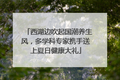 西湖边吹起国潮养生风，多学科专家携手送上夏日健康大礼