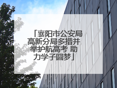襄阳市公安局高新分局多措并举护航高考 助力学子圆梦