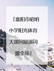 襄阳市昭明小学阳光体育大课间展演闪耀全场