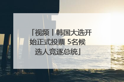 视频丨韩国大选开始正式投票 5名候选人竞逐总统