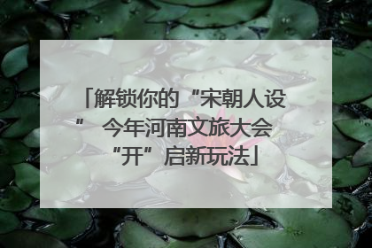 解锁你的“宋朝人设” 今年河南文旅大会“开”启新玩法