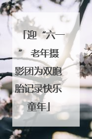 迎“六一” 老年摄影团为双胞胎记录快乐童年