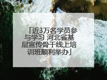 近3万名学员参与学习 河北省基层宣传骨干线上培训班顺利举办