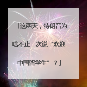 这两天，特朗普为啥不止一次说“欢迎中国留学生”？