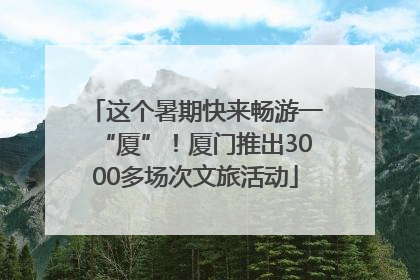 这个暑期快来畅游一“厦”！厦门推出3000多场次文旅活动