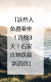 这些人免费乘坐！连续3天！石家庄地铁最新消息
