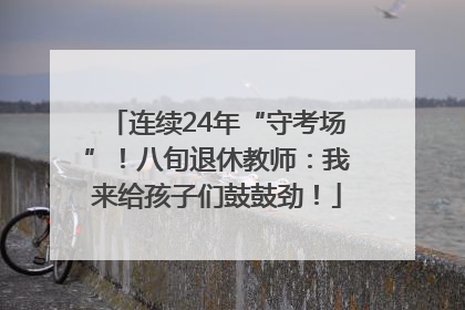连续24年“守考场”！八旬退休教师：我来给孩子们鼓鼓劲！