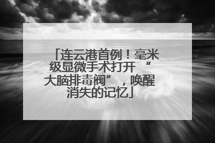 连云港首例！毫米级显微手术打开 “大脑排毒阀”，唤醒消失的记忆