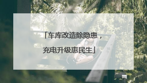 车库改造除隐患，充电升级惠民生