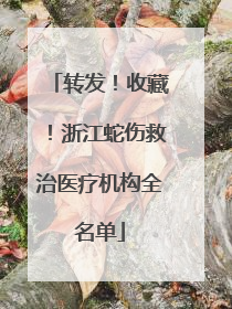 转发！收藏！浙江蛇伤救治医疗机构全名单