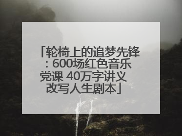 轮椅上的追梦先锋：600场红色音乐党课 40万字讲义改写人生剧本