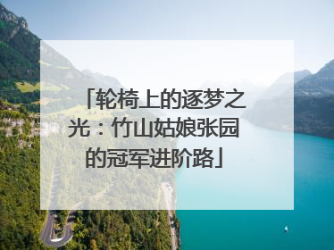 轮椅上的逐梦之光：竹山姑娘张园的冠军进阶路