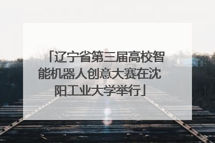 辽宁省第三届高校智能机器人创意大赛在沈阳工业大学举行