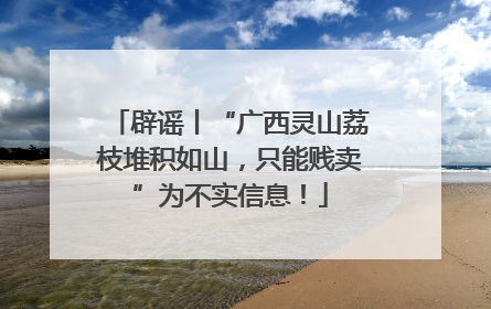 辟谣丨“广西灵山荔枝堆积如山，只能贱卖”为不实信息！