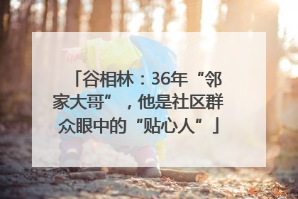 谷相林：36年“邻家大哥”，他是社区群众眼中的“贴心人”