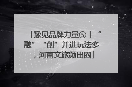 豫见品牌力量⑤丨“融”“创”并进玩法多，河南文旅频出圈