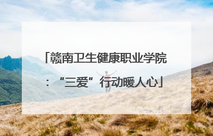 赣南卫生健康职业学院：“三爱”行动暖人心