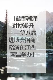 赣鄱潮涌 进博潮升——第八届进博会招商路演在江西南昌举办
