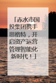 赤水市国投集团携手思格特，开启资产运营管理智能化新时代！