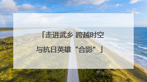 走进武乡 跨越时空与抗日英雄“合影”