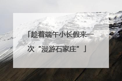 趁着端午小长假来一次“漫游石家庄”
