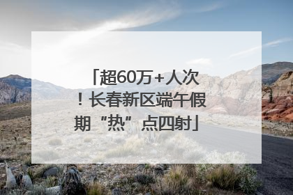 超60万+人次！长春新区端午假期“热”点四射