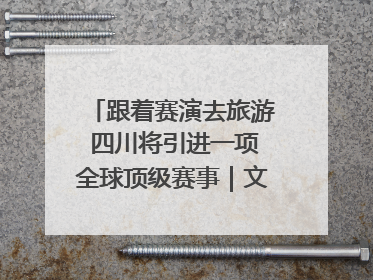 跟着赛演去旅游 四川将引进一项全球顶级赛事｜文旅融合看四川
