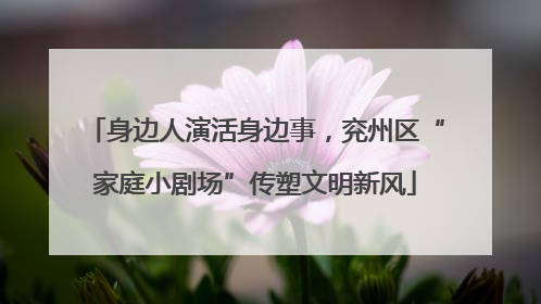 身边人演活身边事，兖州区“家庭小剧场”传塑文明新风
