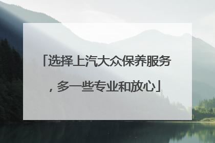 选择上汽大众保养服务，多一些专业和放心