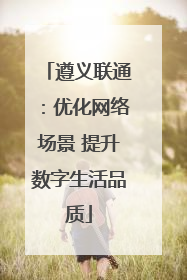 遵义联通：优化网络场景 提升数字生活品质