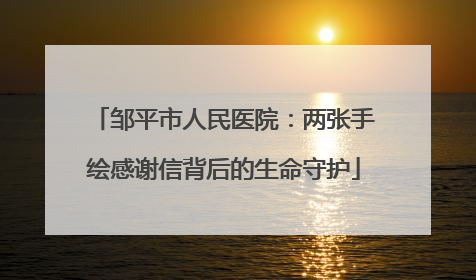 邹平市人民医院：两张手绘感谢信背后的生命守护