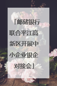 邮储银行联合平江高新区开展中小企业银企对接会