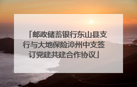 邮政储蓄银行东山县支行与大地保险漳州中支签订党建共建合作协议
