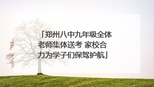 郑州八中九年级全体老师集体送考 家校合力为学子们保驾护航