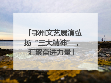 鄂州文艺展演弘扬“三大精神”，汇聚奋进力量