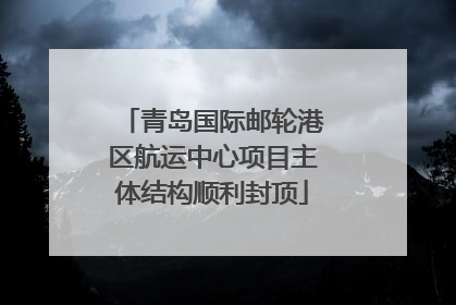 青岛国际邮轮港区航运中心项目主体结构顺利封顶