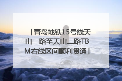 青岛地铁15号线天山一路至天山二路TBM右线区间顺利贯通