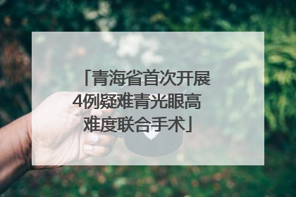 青海省首次开展4例疑难青光眼高难度联合手术