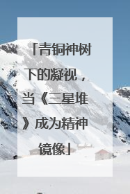 青铜神树下的凝视，当《三星堆》成为精神镜像