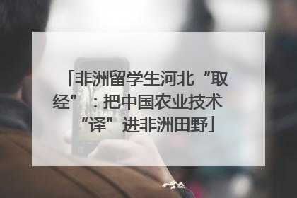 非洲留学生河北“取经”：把中国农业技术“译”进非洲田野