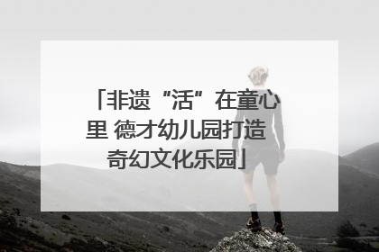 非遗“活”在童心里 德才幼儿园打造奇幻文化乐园