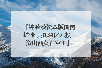 钟睒睒资本版图再扩张，拟34亿元投资山西女首富！