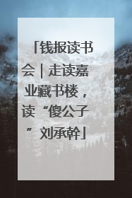 钱报读书会｜走读嘉业藏书楼，读“傻公子”刘承幹